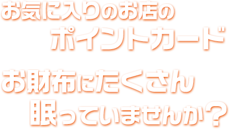 お気に入りのお店のポイントカード、お財布にたくさん眠っていませんか？